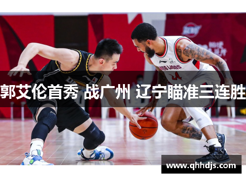 郭艾伦首秀 战广州 辽宁瞄准三连胜 郭艾伦首秀 战广州 辽宁瞄准三连胜