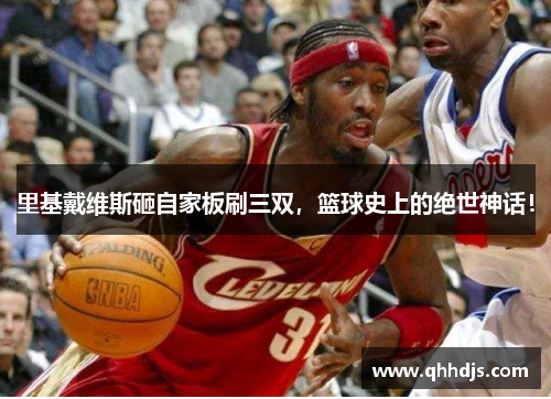 里基戴维斯砸自家板刷三双，篮球史上的绝世神话！